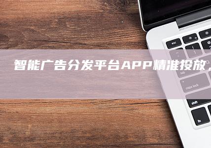 智能广告分发平台APP：精准投放，高效转化的全新时代